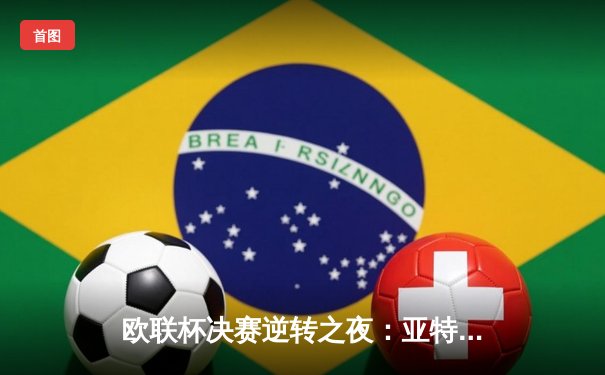 欧联杯决赛逆转之夜：亚特兰大3-0终结勒沃库森不败神话，卢克曼帽子戏法封神