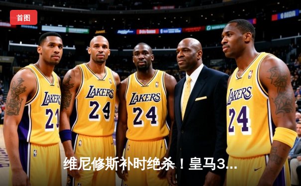 维尼修斯补时绝杀！皇马3-2逆转拜仁挺进欧冠决赛