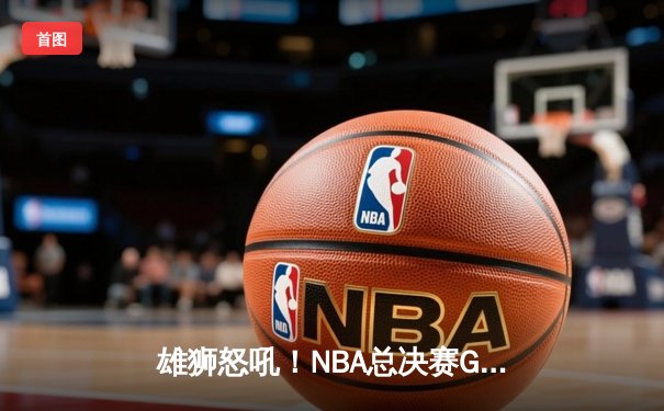 雄狮怒吼！NBA总决赛G5密尔沃基惊险逆转 字母哥狂砍40+13率队夺赛点