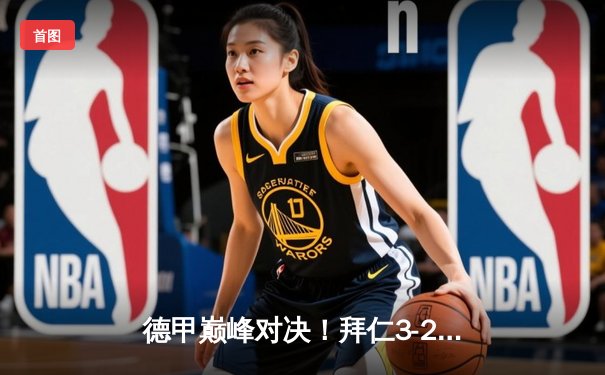 德甲巅峰对决！拜仁3-2险胜多特蒙德，凯恩双响锁定胜局