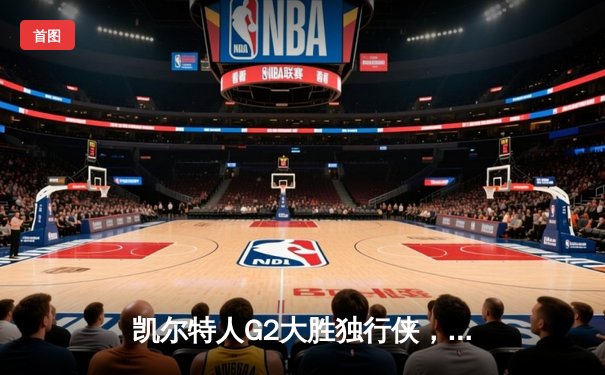 凯尔特人G2大胜独行侠，布朗塔图姆合砍52分，总比分2-0领先
