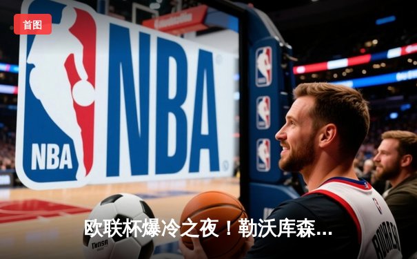 欧联杯爆冷之夜！勒沃库森3-2绝杀罗马，47场不败创神话